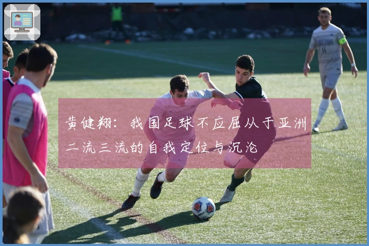 黄健翔：我国足球不应屈从于亚洲二流三流的自我定位与沉沦