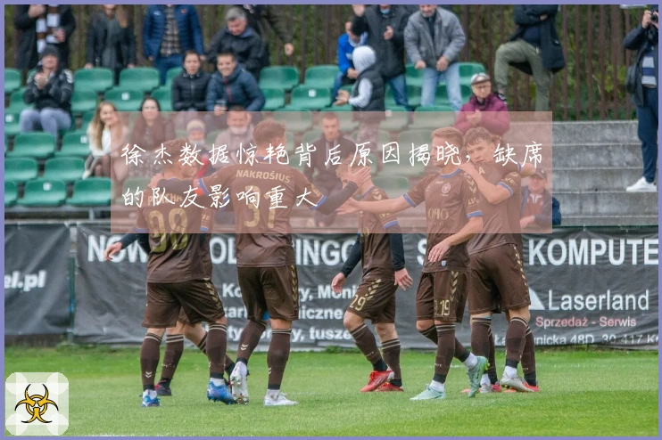 徐杰数据惊艳背后原因揭晓，缺席的队友影响重大