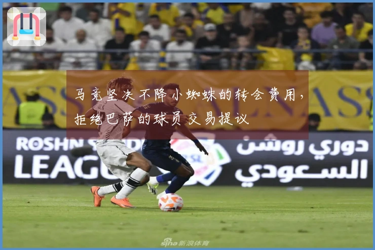 马竞坚决不降小蜘蛛的转会费用，拒绝巴萨的球员交易提议