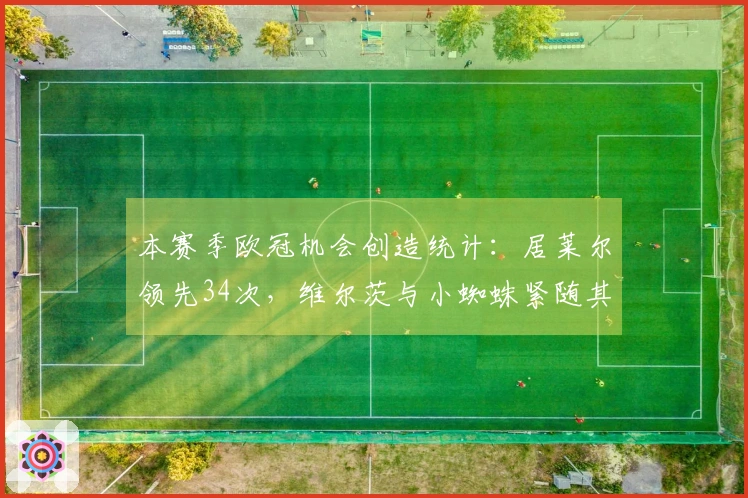 本赛季欧冠机会创造统计：居莱尔领先34次，维尔茨与小蜘蛛紧随其后32次