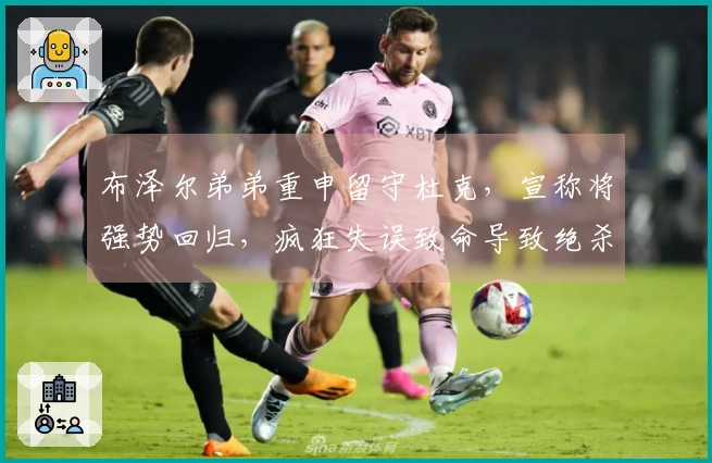 布泽尔弟弟重申留守杜克，宣称将强势回归，疯狂失误致命导致绝杀