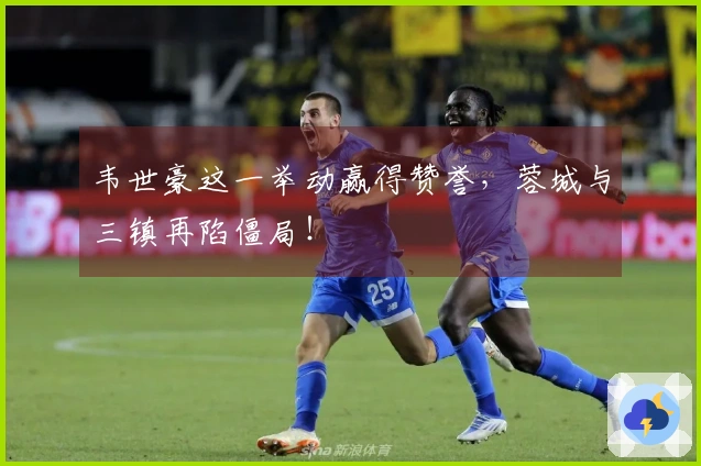 韦世豪这一举动赢得赞誉，蓉城与三镇再陷僵局！
