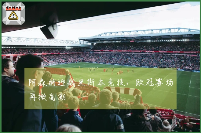 阿森纳迎战里斯本竞技，欧冠赛场再掀高潮