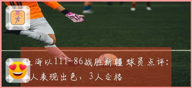 上海以111-86战胜新疆 球员点评：8人表现出色，3人合格