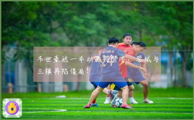 韦世豪这一举动赢得赞誉，蓉城与三镇再陷僵局！