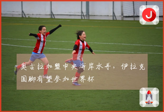 奥古拉加盟中央海岸水手，伊拉克国脚有望参加世界杯