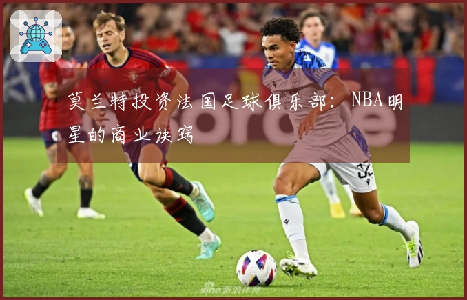 莫兰特投资法国足球俱乐部：NBA明星的商业诀窍