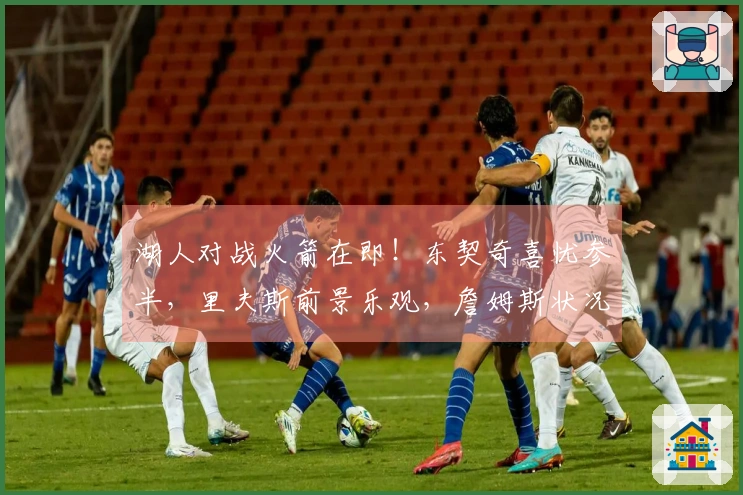 湖人对战火箭在即！东契奇喜忧参半，里夫斯前景乐观，詹姆斯状况堪忧