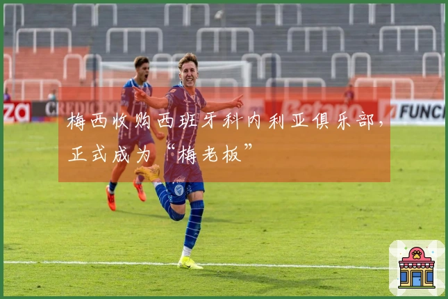 梅西收购西班牙科内利亚俱乐部，正式成为“梅老板”