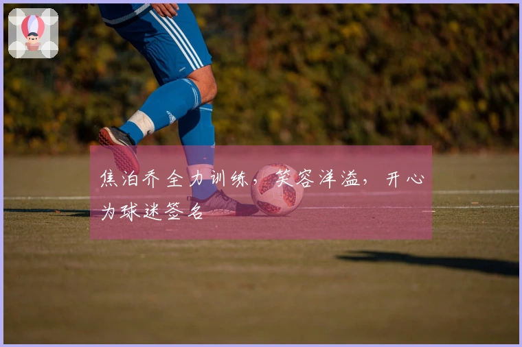 焦泊乔全力训练，笑容洋溢，开心为球迷签名