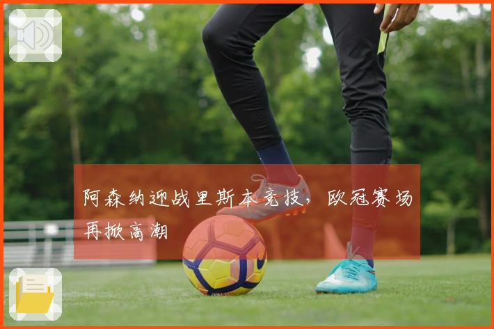 阿森纳迎战里斯本竞技，欧冠赛场再掀高潮