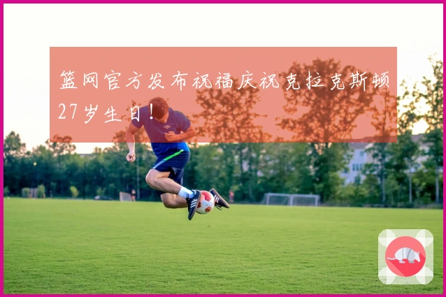 篮网官方发布祝福庆祝克拉克斯顿27岁生日！