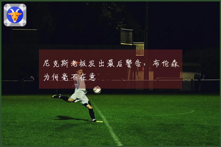 尼克斯老板发出最后警告，布伦森为何毫不在意