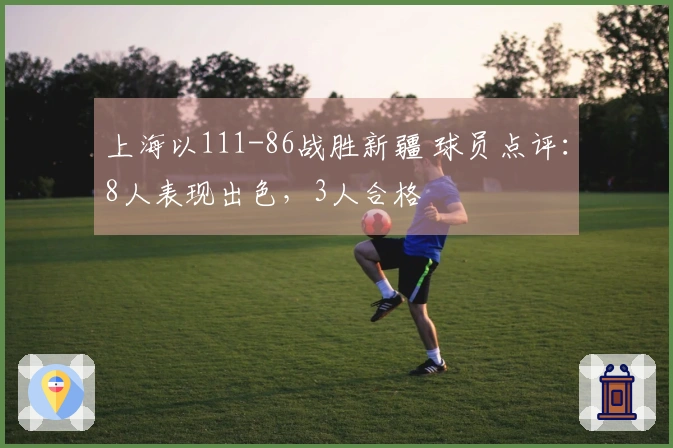 上海以111-86战胜新疆 球员点评：8人表现出色，3人合格