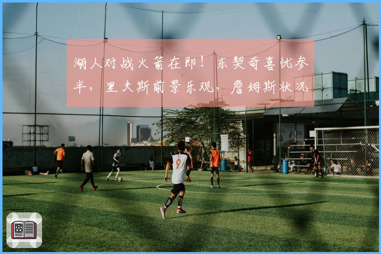 湖人对战火箭在即！东契奇喜忧参半，里夫斯前景乐观，詹姆斯状况堪忧