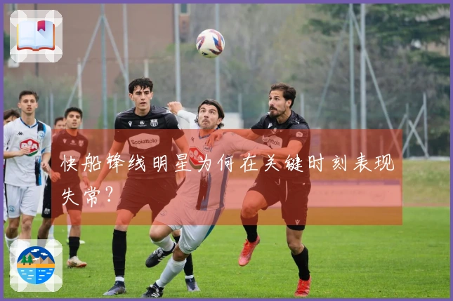 快船锋线明星为何在关键时刻表现失常？