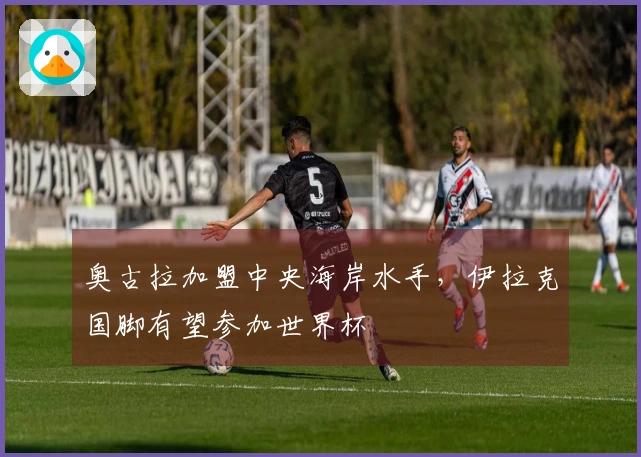 奥古拉加盟中央海岸水手，伊拉克国脚有望参加世界杯