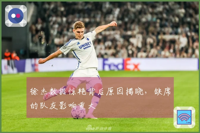 徐杰数据惊艳背后原因揭晓，缺席的队友影响重大